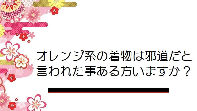 オレンジ系の着物は邪道だと言われた事ある方いますか？