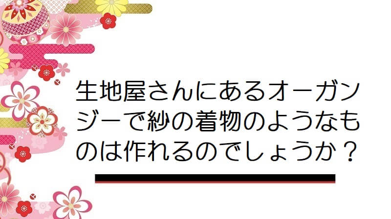 生地屋さんにあるオーガンジーで紗の着物のようなものは作れるのでしょうか？