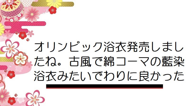 オリンピック浴衣発売しましたね。古風で綿コーマの藍染浴衣みたいでわりに良かった