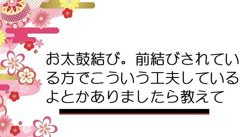 お太鼓結び。前結びされている方でこういう工夫しているよとかありましたら教えて