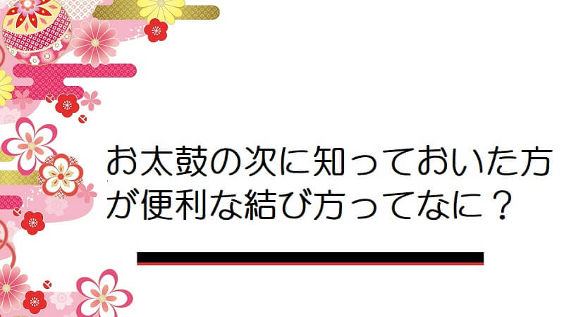 お太鼓の次に知っておいた方が便利な結び方ってなんですか？