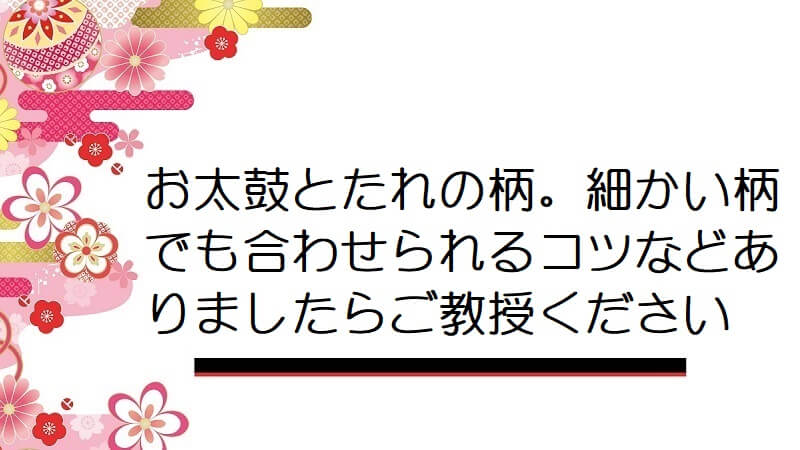 お太鼓とたれの柄。細かい柄でも合わせられるコツなどありましたらご教授ください