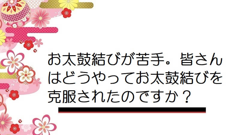 お太鼓結びが苦手。皆さんはどうやってお太鼓結びを克服されたのですか？