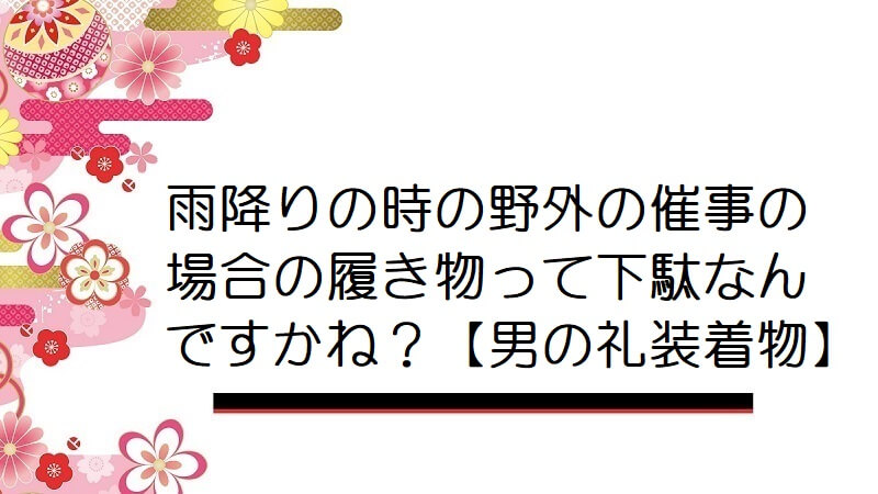 雨降りの時の野外の催事の場合の履き物って下駄なんですかね？【男の礼装着物】