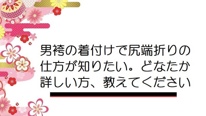 男袴の着付けで尻端折りの仕方が知りたい。どなたか詳しい方、教えてください