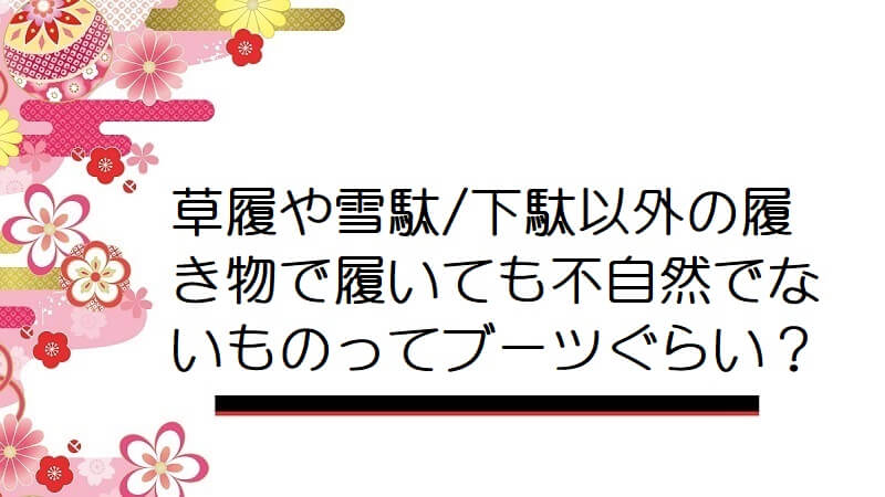 草履や雪駄/下駄以外の履き物で履いても不自然でないものってブーツぐらい？【男の着物】