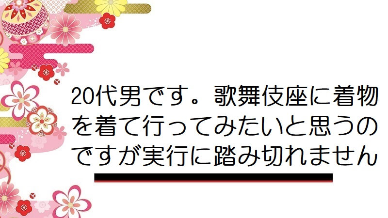 20代男です。歌舞伎座に着物を着て行ってみたいと思うのですが実行に踏み切れません