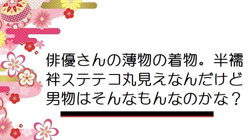 俳優さんの薄物の着物。半襦袢ステテコ丸見えなんだけど男物はそんなもんなのかな？