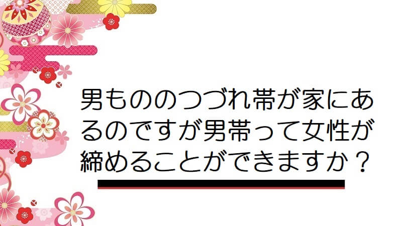 男もののつづれ帯が家にあるのですが男帯って女性が締めることができますか？