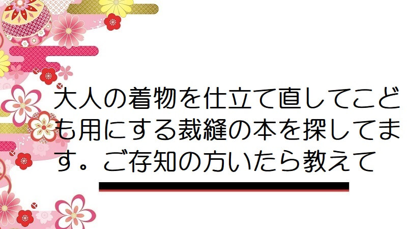 大人の着物を仕立て直してこども用にする裁縫の本を探してます。ご存知の方いたら教えて