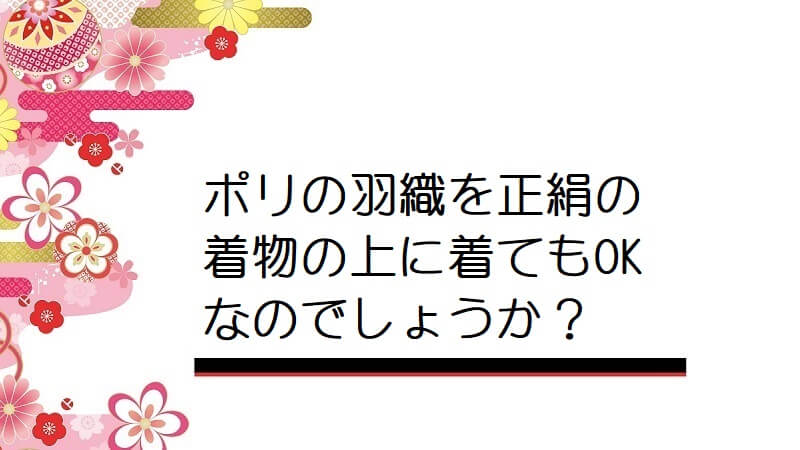 ポリの羽織を正絹の着物の上に着てもOKなのでしょうか？