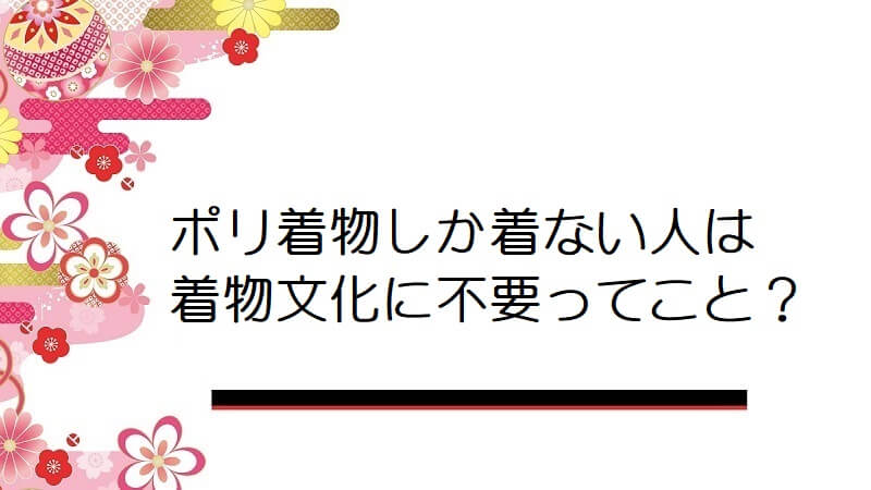 ポリ着物しか着ない人は着物文化に不要ってこと？