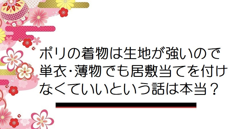 ポリの着物は生地が強いので単衣･薄物でも居敷当てを付けなくていいという話は本当？