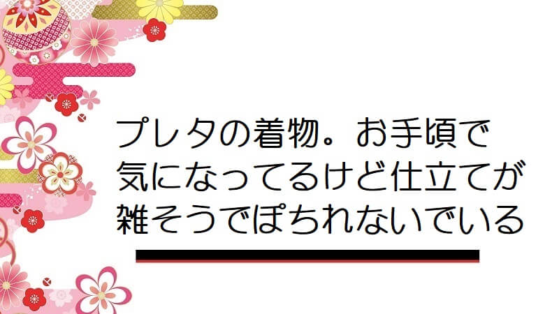 プレタの着物。お手頃で気になってるけど仕立てが雑そうでぽちれないでいる