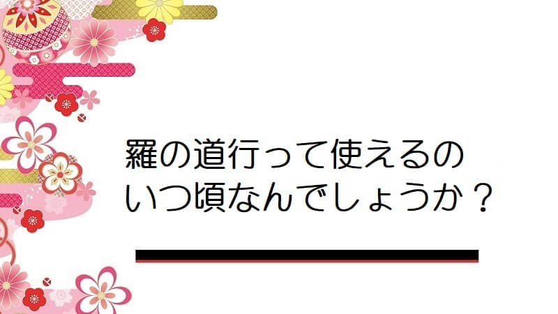 羅の道行って使えるのいつ頃なんでしょうか？