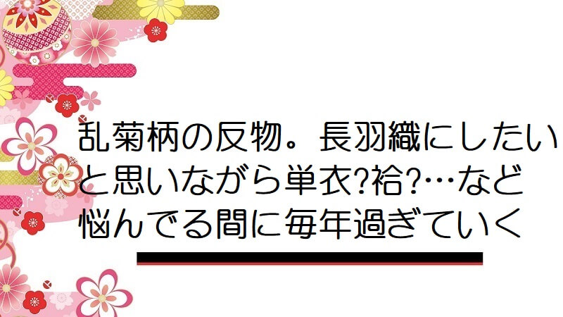 乱菊柄の反物。長羽織にしたいと思いながら単衣?袷?…など悩んでる間に毎年過ぎていく