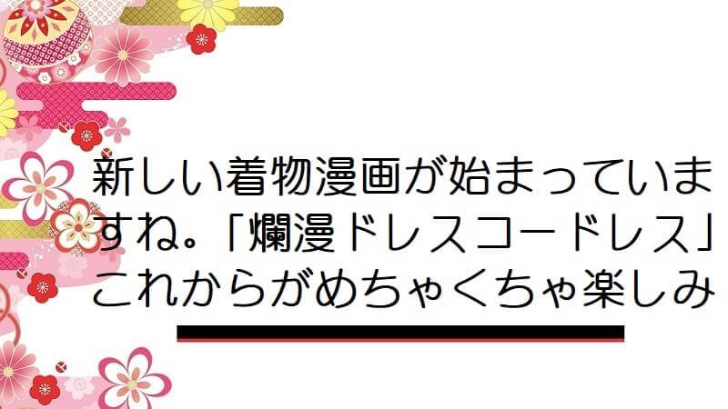 新しい着物漫画が始まっていますね。｢爛漫ドレスコードレス｣これからがめちゃくちゃ楽しみ