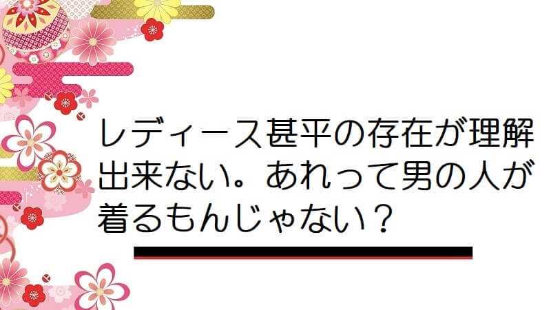 レディース甚平の存在が理解出来ない。あれって男の人が着るもんじゃない？