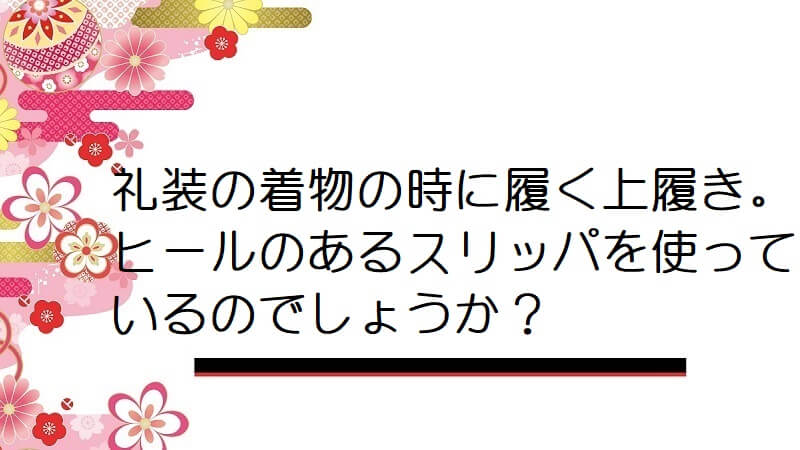 礼装の着物の時に履く上履き。ヒールのあるスリッパを使っているのでしょうか？