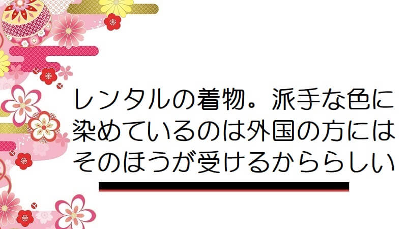 レンタルの着物。派手な色に染めているのは外国の方にはそのほうが受けるかららしい