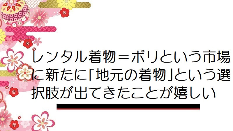 レンタル着物＝ポリという市場に新たに｢地元の着物｣という選択肢が出てきたことが嬉しい