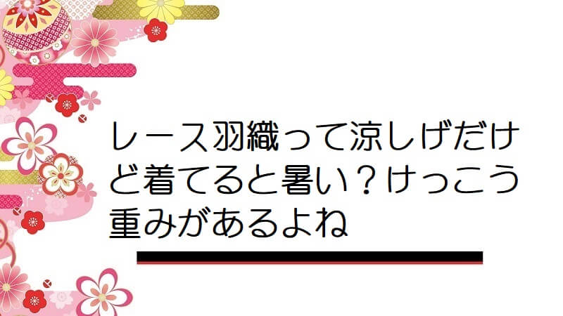 レース羽織って涼しげだけど着てると暑い？けっこう重みがあるよね