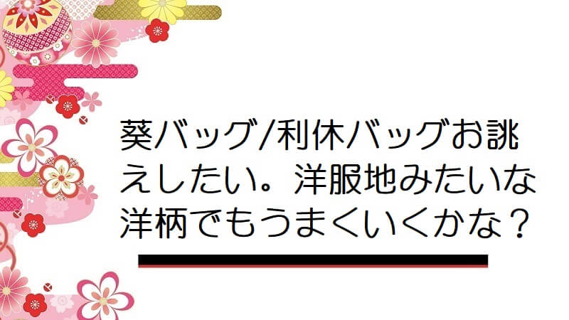 葵バッグ/利休バッグお誂えしたい。洋服地みたいな洋柄でもうまくいくかな？