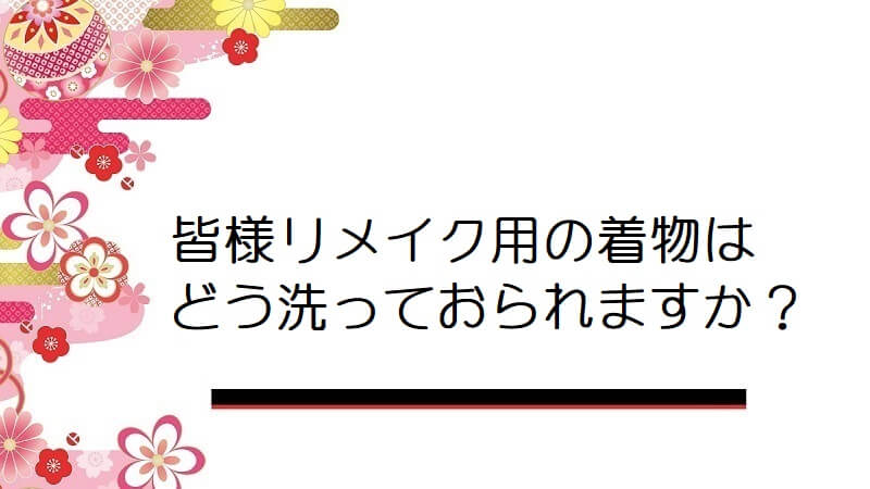 皆様リメイク用の着物はどう洗っておられますか？