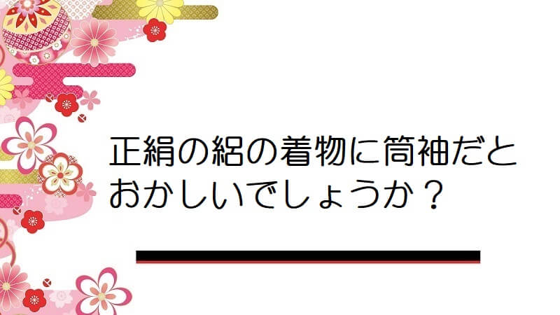 正絹の絽の着物に筒袖だとおかしいでしょうか？