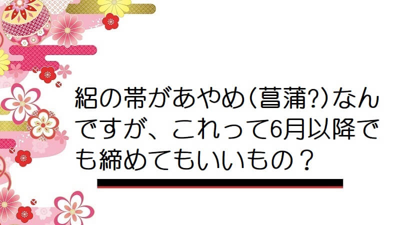 絽の帯があやめ(菖蒲?)なんですが、これって6月以降でも締めてもいいもの？