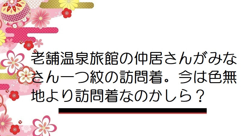 老舗温泉旅館の仲居さんがみなさん一つ紋の訪問着。今は色無地より訪問着なのかしら？