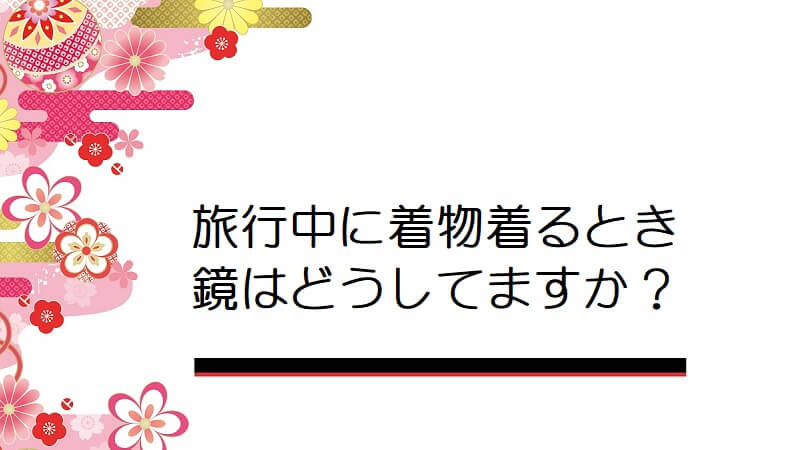 旅行中に着物着るとき鏡はどうしてますか？