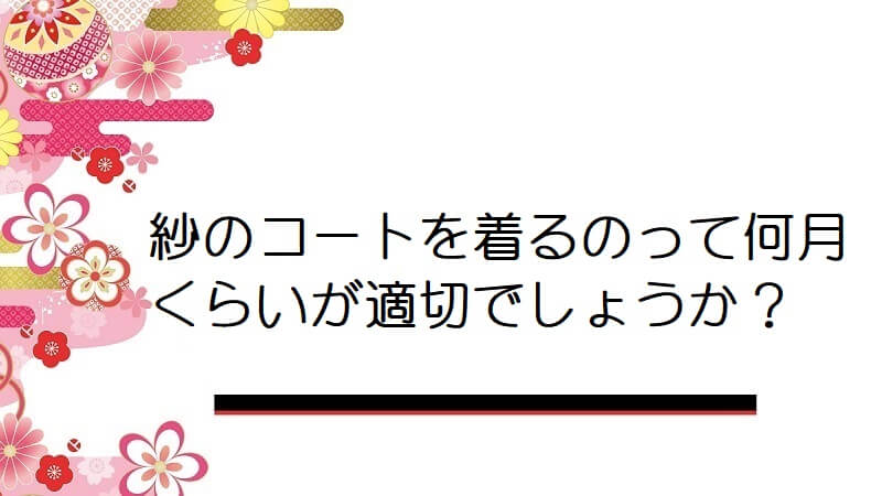 紗のコートを着るのって何月くらいが適切でしょうか？