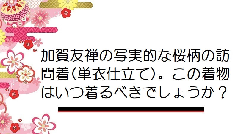 加賀友禅の写実的な桜柄の訪問着(単衣仕立て)。この着物はいつ着るべきでしょうか？