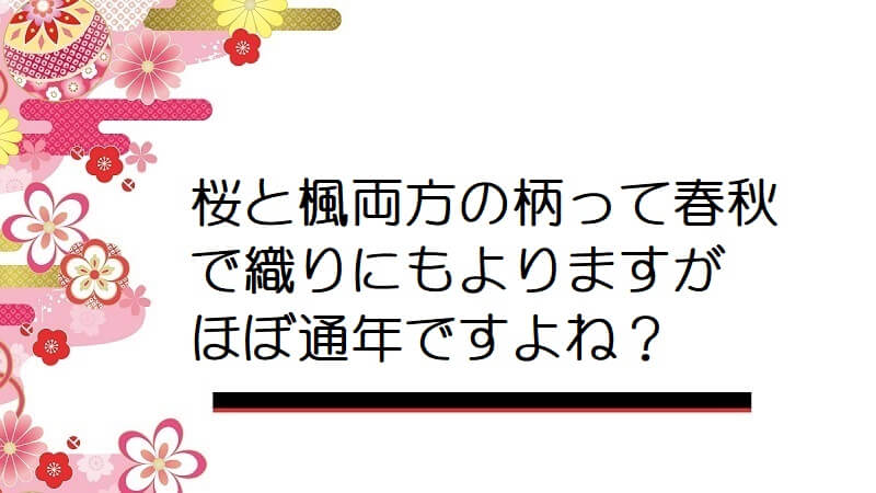 桜と楓両方の柄って春秋で織りにもよりますがほぼ通年ですよね？