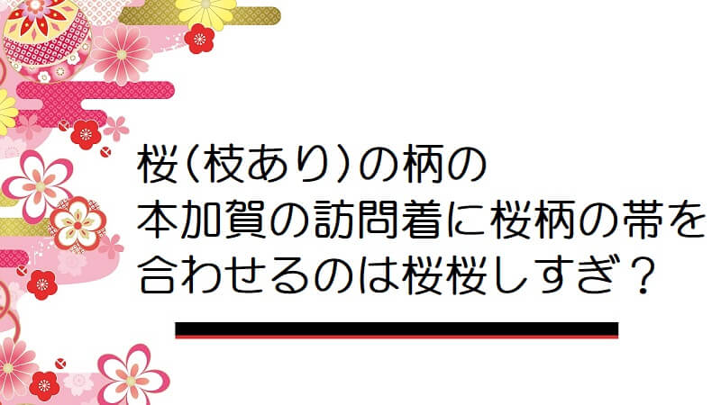 桜(枝あり)の柄の本加賀の訪問着に桜柄の帯を合わせるのは桜桜しすぎでしょうか？