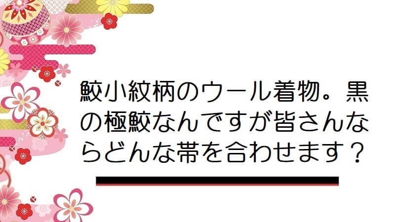 鮫小紋柄のウール着物。黒の極鮫なんですが皆さんならどんな帯を合わせます？