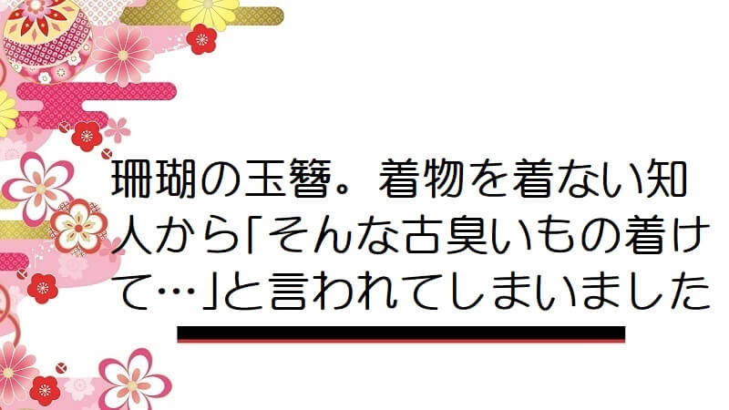 珊瑚の玉簪。着物を着ない知人から｢そんな古臭いもの着けて…｣と言われてしまいました