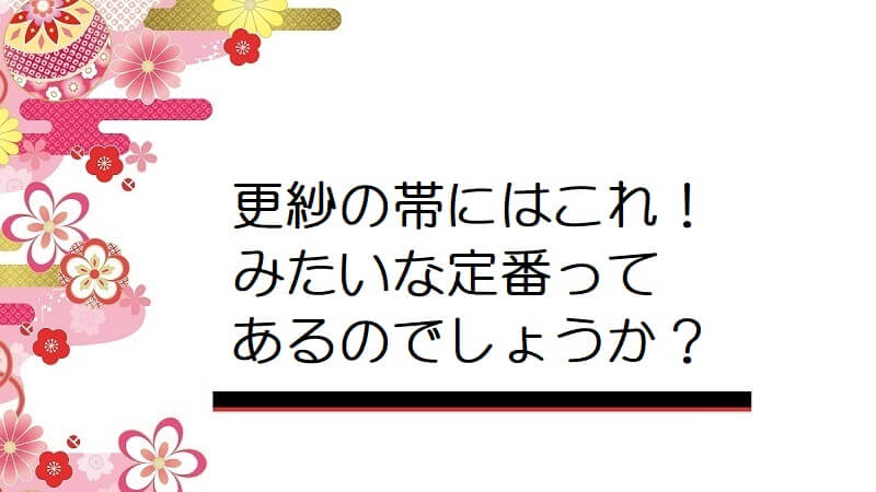 更紗の帯にはこれ！みたいな定番ってあるのでしょうか？