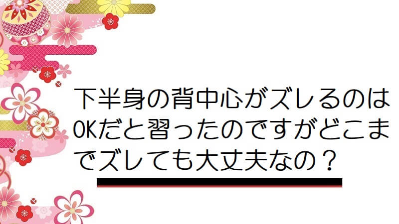 下半身の背中心がズレるのはOKだと習ったのですがどこまでズレても大丈夫なの？