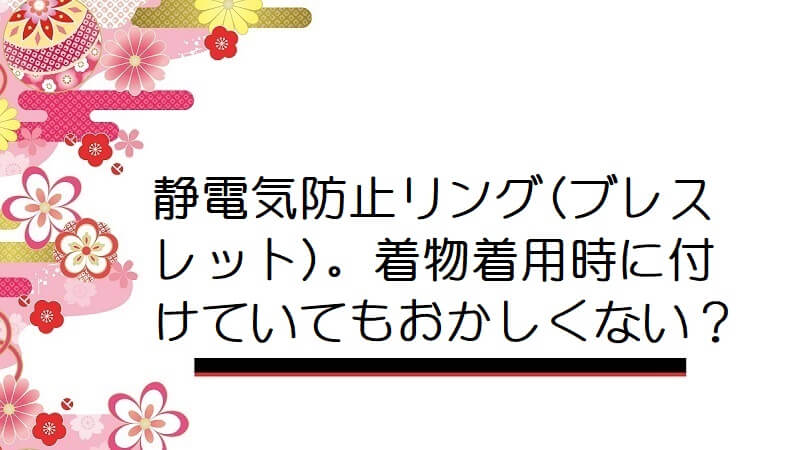 静電気防止リング(ブレスレット)。着物着用時に付けていてもおかしくない？