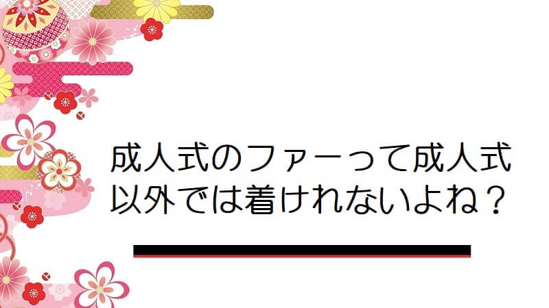 成人式のファーって成人式以外では着けれないよね？