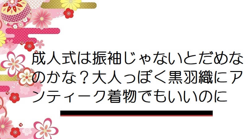 成人式は振袖じゃないとだめなのかな？大人っぽく黒羽織にアンティーク着物でもいいのに