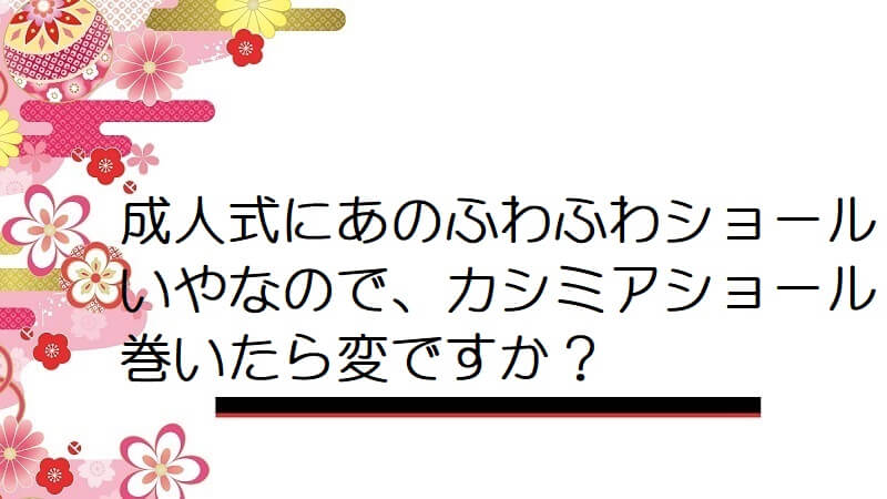 成人式にあのふわふわショールいやなので、カシミアショール巻いたら変ですか？