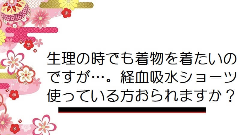 生理の時でも着物を着たいのですが…。経血吸水ショーツ使っている方おられますか？