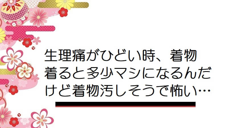 生理痛がひどい時、着物着ると多少マシになるんだけど着物汚しそうで怖い…