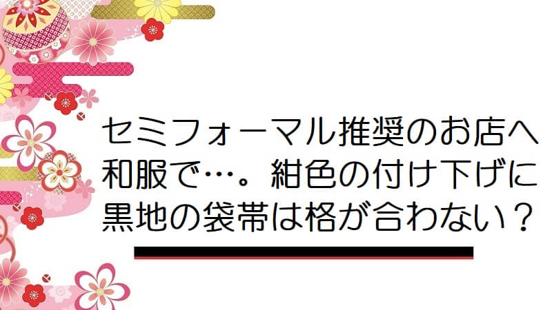 セミフォーマル推奨のお店へ和服で…。紺色の付け下げに黒地の袋帯は格が合わない？