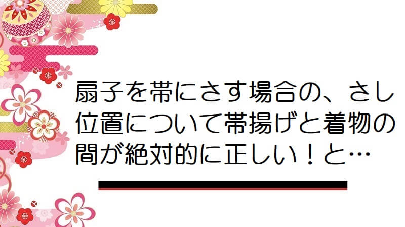 扇子を帯にさす場合の、さし位置について帯揚げと着物の間が絶対的に正しい！と…