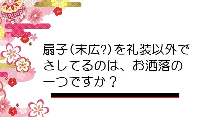 扇子(末広?)を礼装以外でさしてるのは、お洒落の一つですか？