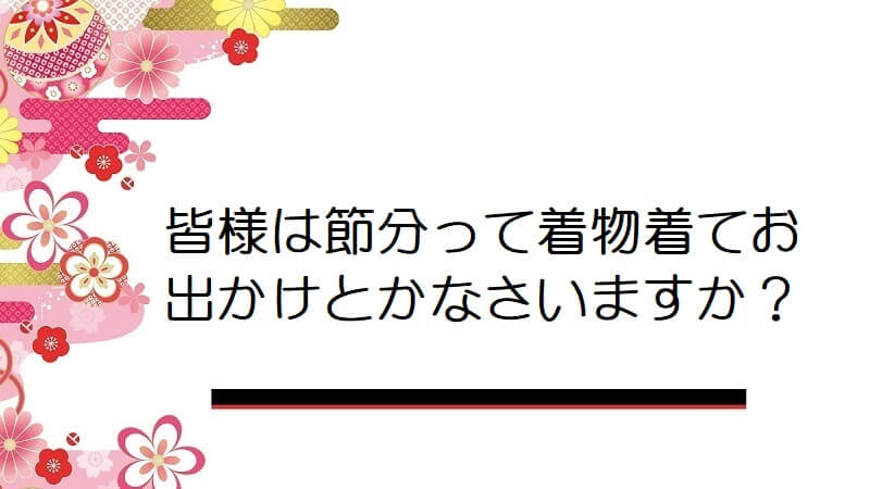 皆様は節分って着物着てお出かけとかなさいますか？